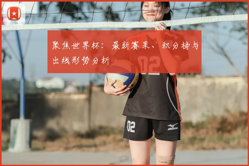 聚焦世界杯：最新赛果、积分榜与出线形势分析
