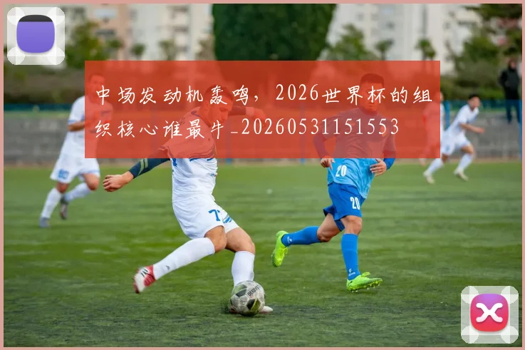中场发动机轰鸣，2026世界杯的组织核心谁最牛_20260531151553