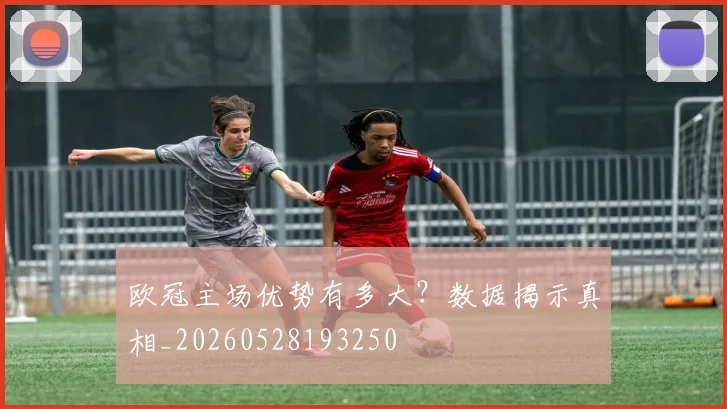 欧冠主场优势有多大？数据揭示真相_20260528193250