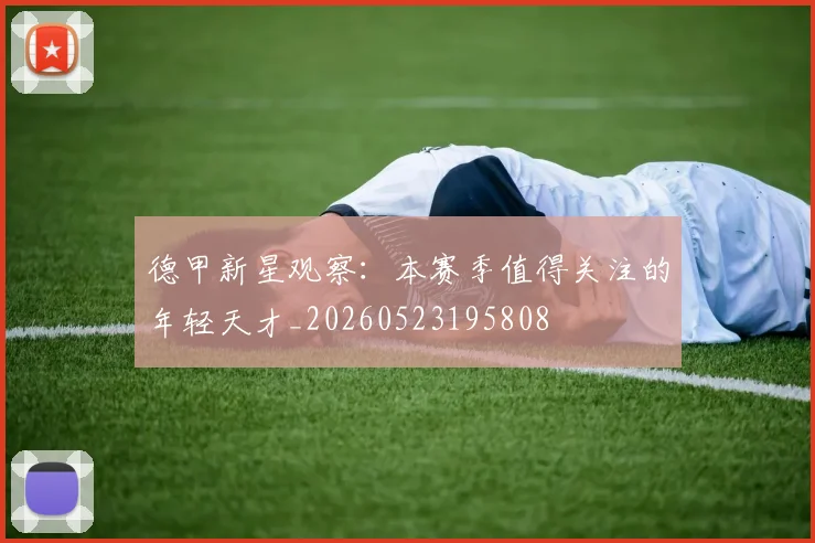 德甲新星观察:本赛季值得关注的年轻天才_20260523195808