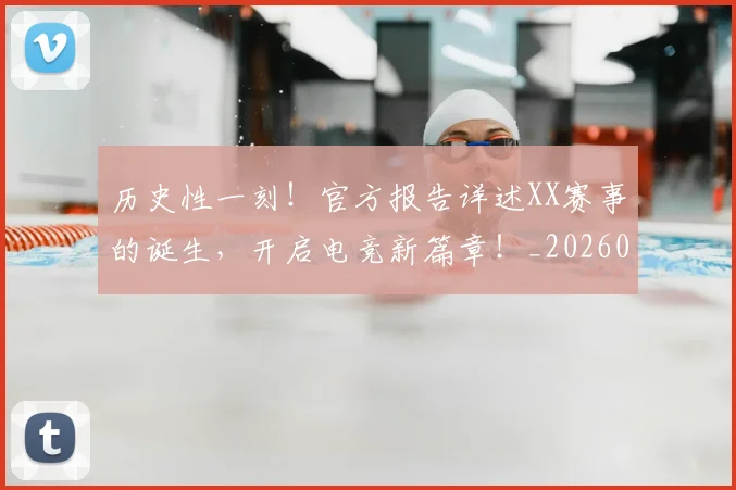 历史性一刻！官方报告详述XX赛事的诞生，开启电竞新篇章！_20260602212729