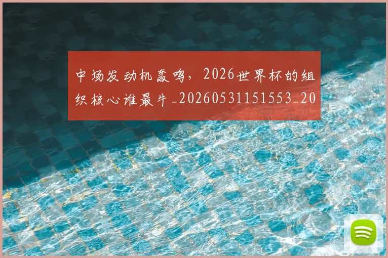 中场发动机轰鸣，2026世界杯的组织核心谁最牛_20260531151553_20260703210113