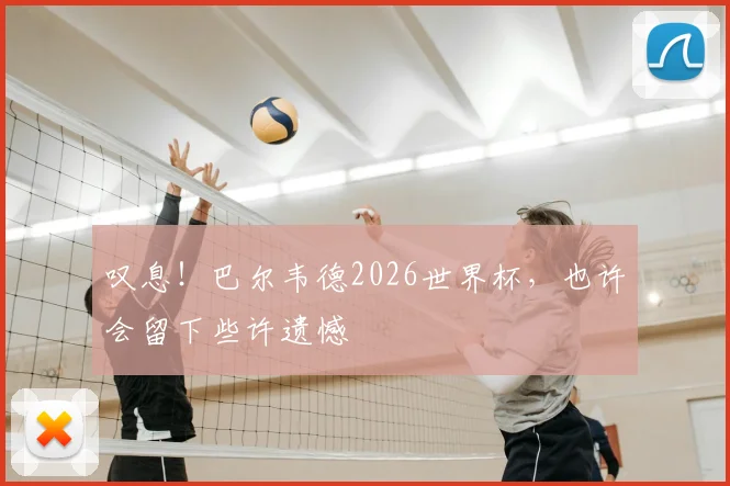 叹息！巴尔韦德2026世界杯，也许会留下些许遗憾