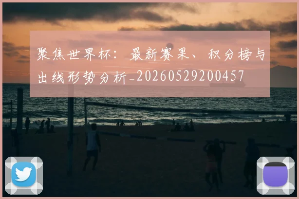 聚焦世界杯：最新赛果、积分榜与出线形势分析_20260529200457
