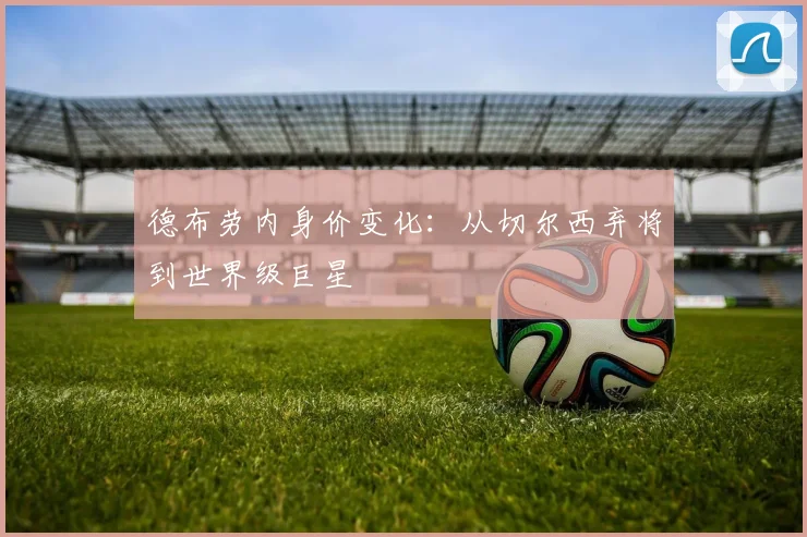 德布劳内身价变化：从切尔西弃将到世界级巨星