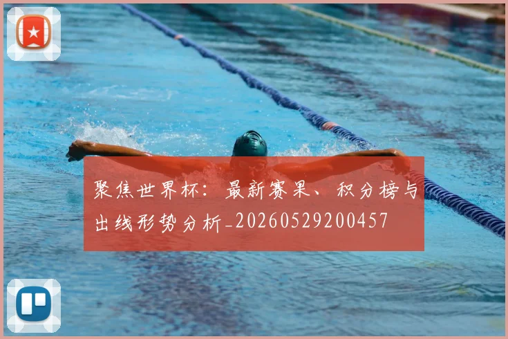 聚焦世界杯：最新赛果、积分榜与出线形势分析_20260529200457