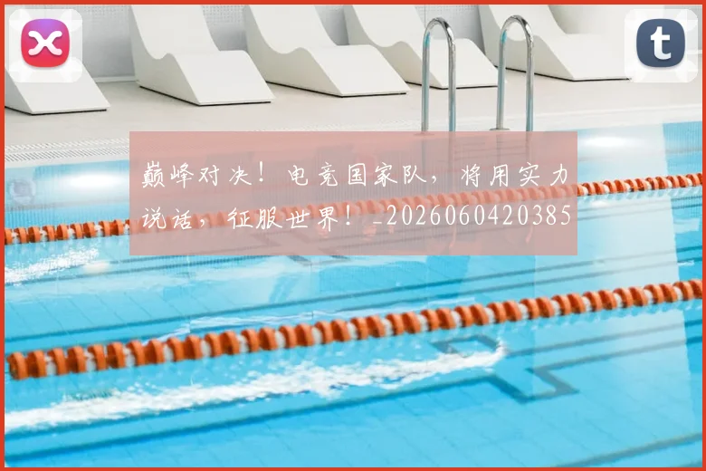 巅峰对决!电竞国家队,将用实力说话,征服世界!_20260604203858_20260707150018