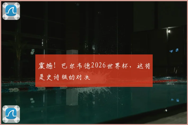 震撼！巴尔韦德2026世界杯，这将是史诗级的对决