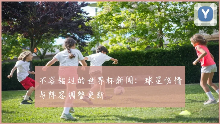 不容错过的世界杯新闻：球星伤情与阵容调整更新