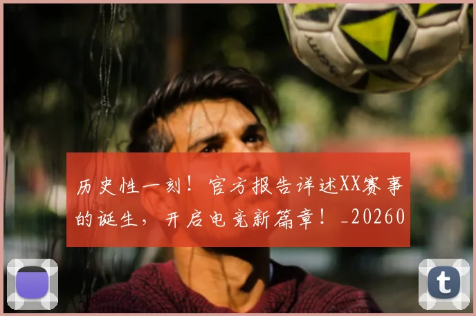 历史性一刻！官方报告详述XX赛事的诞生，开启电竞新篇章！_20260602212729