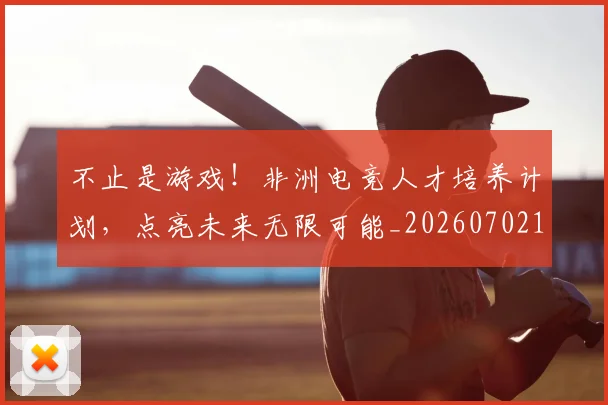 不止是游戏！非洲电竞人才培养计划，点亮未来无限可能_20260702175108