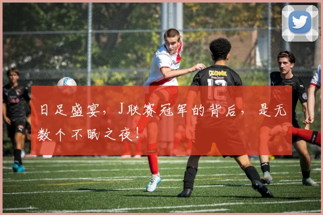 日足盛宴，J联赛冠军的背后，是无数个不眠之夜！
