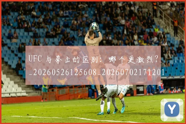UFC 与拳击的区别：哪个更激烈？_20260526125608_20260702171201
