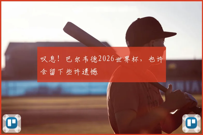 叹息！巴尔韦德2026世界杯，也许会留下些许遗憾
