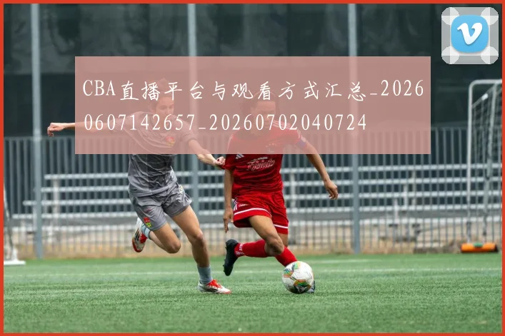 CBA直播平台与观看方式汇总_20260607142657_20260702040724