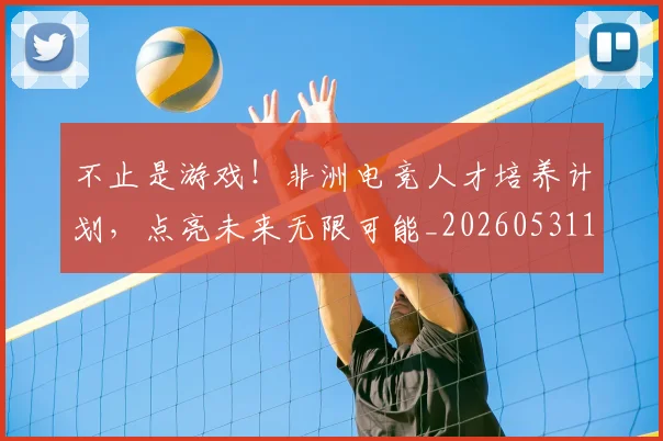 不止是游戏！非洲电竞人才培养计划，点亮未来无限可能_20260531151329