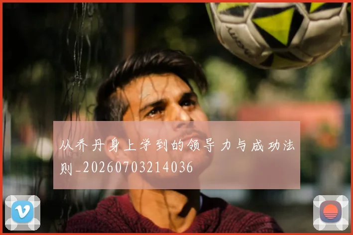 从乔丹身上学到的领导力与成功法则_20260703214036