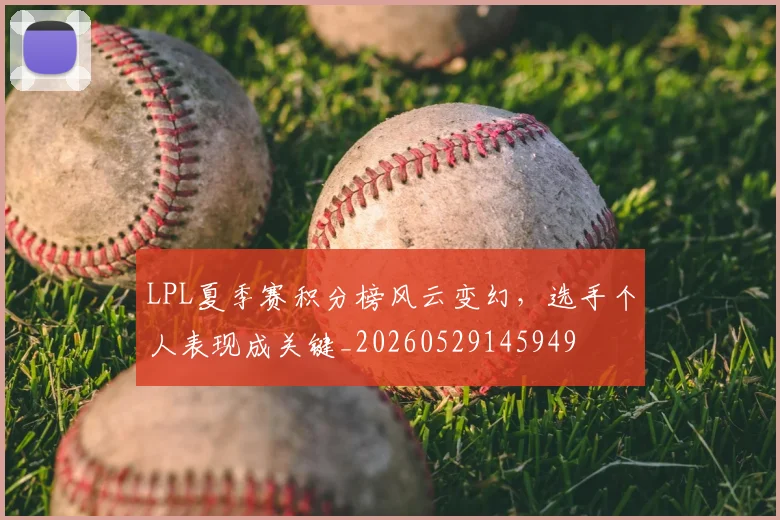 LPL夏季赛积分榜风云变幻，选手个人表现成关键_20260529145949