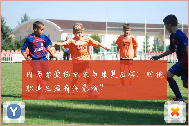 内马尔受伤记录与康复历程：对他职业生涯有何影响？