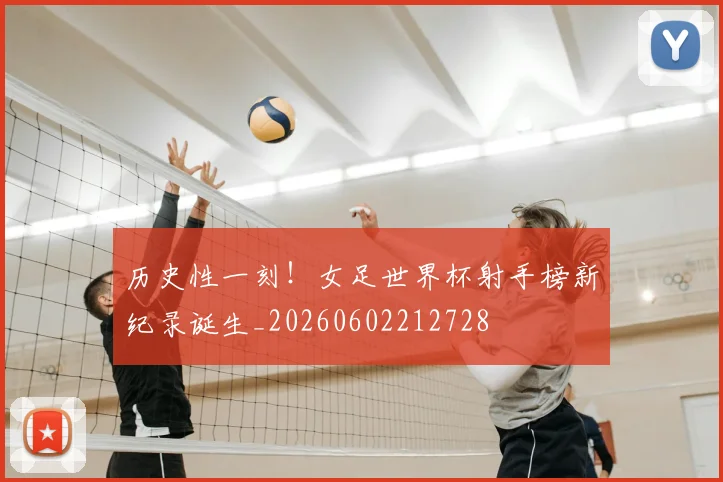 历史性一刻！女足世界杯射手榜新纪录诞生_20260602212728