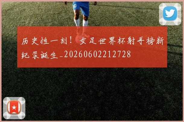 历史性一刻！女足世界杯射手榜新纪录诞生_20260602212728