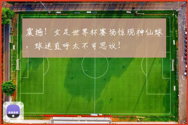 震撼！女足世界杯赛场惊现神仙球，球迷直呼太不可思议！