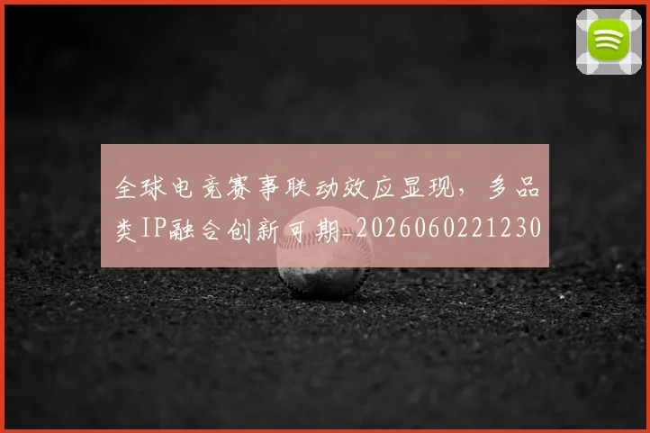 全球电竞赛事联动效应显现，多品类IP融合创新可期_20260602212303_20260707012130