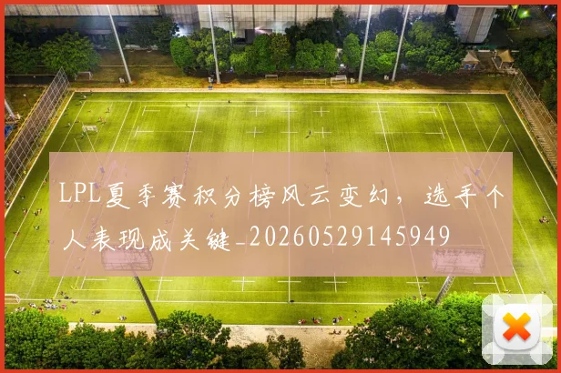 LPL夏季赛积分榜风云变幻,选手个人表现成关键_20260529145949