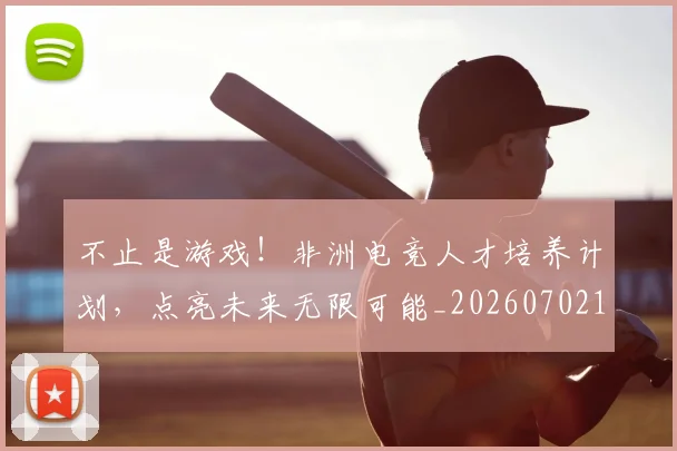 不止是游戏！非洲电竞人才培养计划，点亮未来无限可能_20260702175108