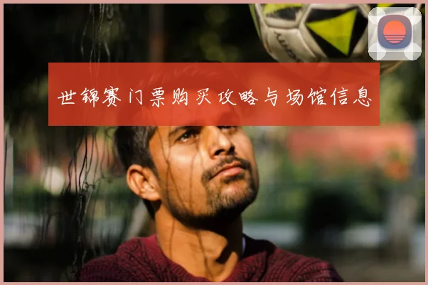 世锦赛门票购买攻略与场馆信息