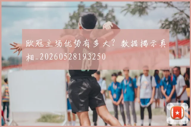 欧冠主场优势有多大？数据揭示真相_20260528193250
