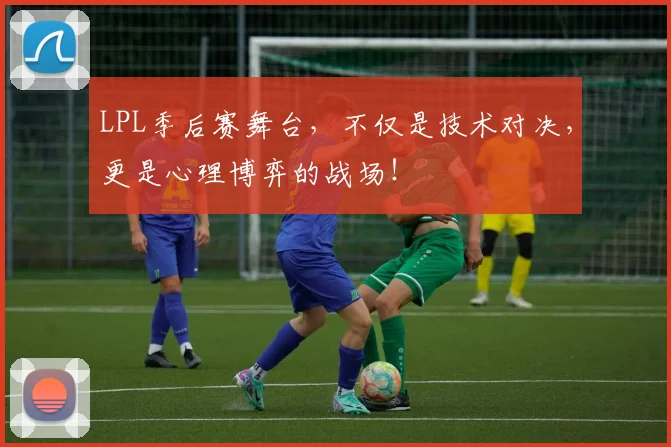LPL季后赛舞台，不仅是技术对决，更是心理博弈的战场！
