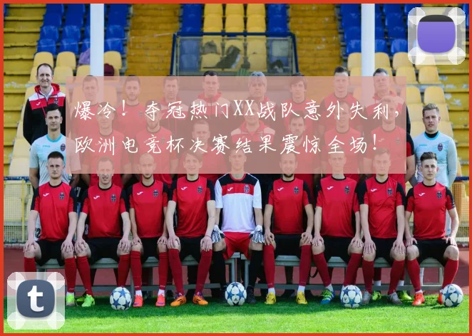 爆冷！夺冠热门XX战队意外失利，欧洲电竞杯决赛结果震惊全场！