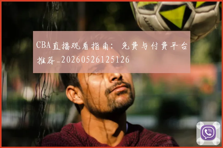 CBA直播观看指南：免费与付费平台推荐_20260526125126