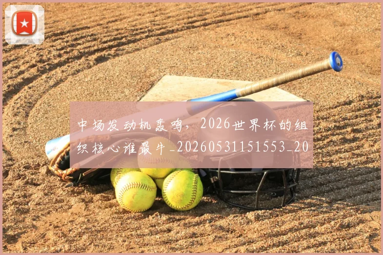 中场发动机轰鸣，2026世界杯的组织核心谁最牛_20260531151553_20260703210113