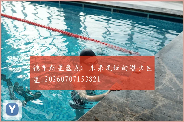 德甲新星盘点:未来足坛的潜力巨星_20260707153821