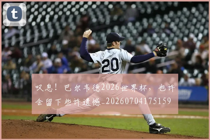 叹息!巴尔韦德2026世界杯,也许会留下些许遗憾_20260704175159