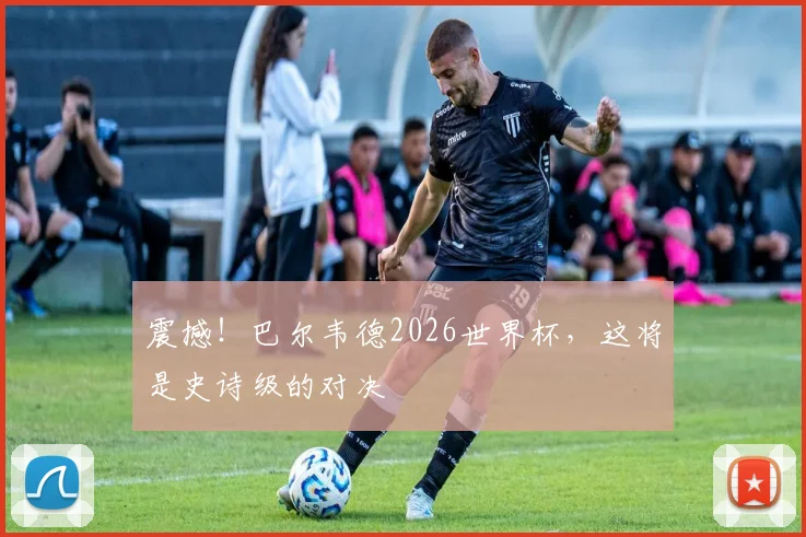 震撼！巴尔韦德2026世界杯，这将是史诗级的对决